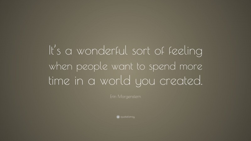 Erin Morgenstern Quote: “It’s a wonderful sort of feeling when people want to spend more time in a world you created.”