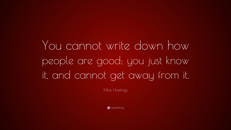Max Hastings Quote: “You cannot write down how people are good; you just know it, and cannot get away from it.”