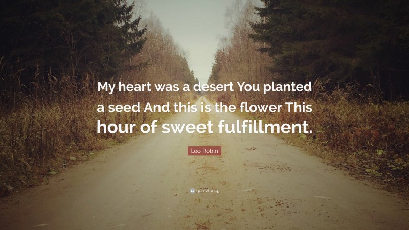 Leo Robin Quote: “My heart was a desert You planted a seed And this is the flower This hour of sweet fulfillment.”