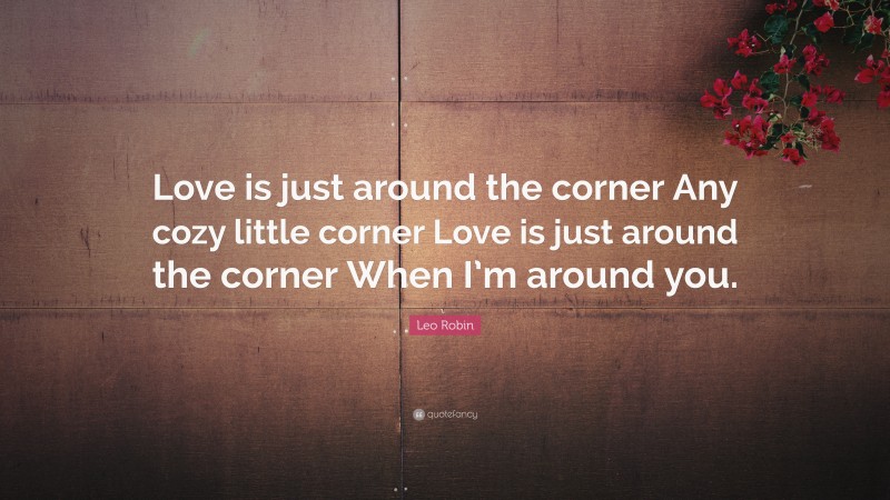 Leo Robin Quote: “Love is just around the corner Any cozy little corner Love is just around the corner When I’m around you.”