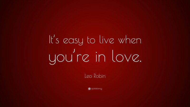 Leo Robin Quote: “It’s easy to live when you’re in love.”