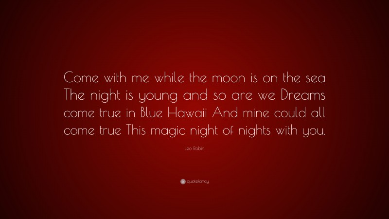 Leo Robin Quote: “Come with me while the moon is on the sea The night is young and so are we Dreams come true in Blue Hawaii And mine could all come true This magic night of nights with you.”