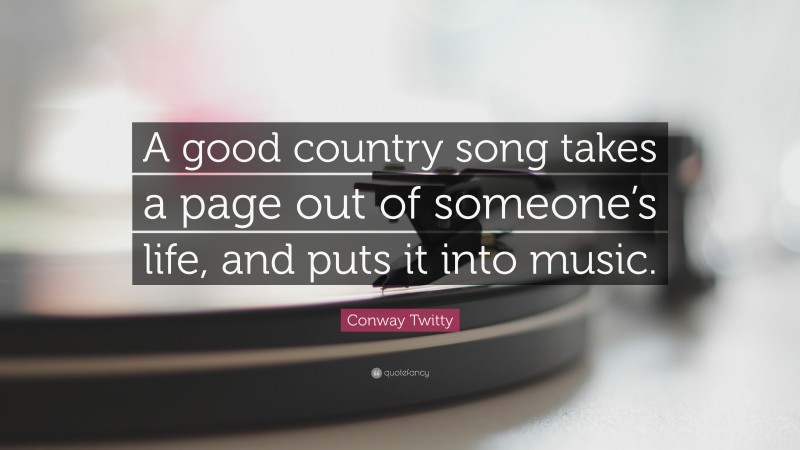 Conway Twitty Quote: “A good country song takes a page out of someone’s life, and puts it into music.”