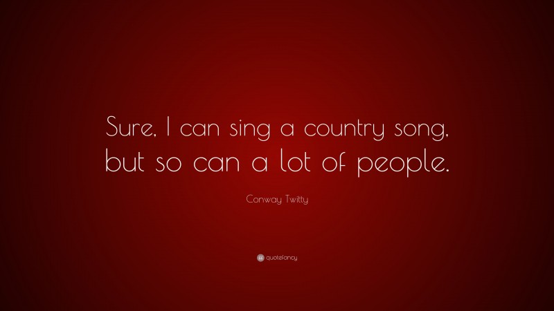 Conway Twitty Quote: “Sure, I can sing a country song, but so can a lot of people.”