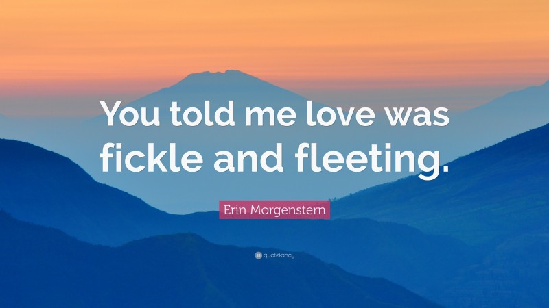 Erin Morgenstern Quote: “You told me love was fickle and fleeting.”