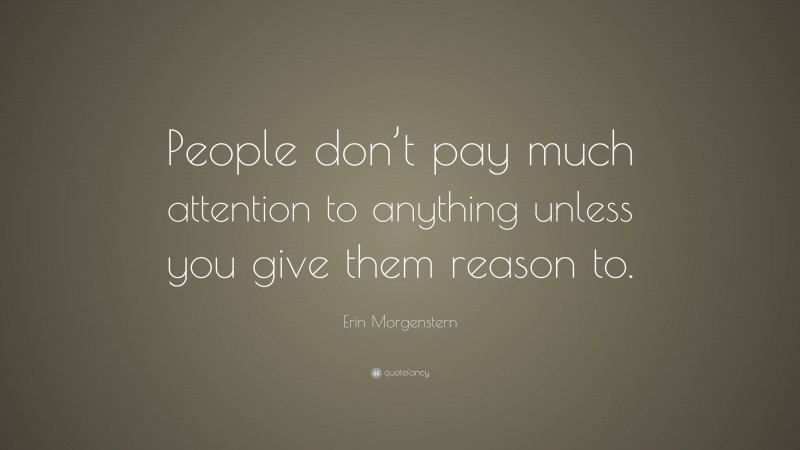 Erin Morgenstern Quote: “People don’t pay much attention to anything unless you give them reason to.”