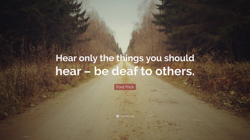 Ford Frick Quote: “Hear only the things you should hear – be deaf to others.”