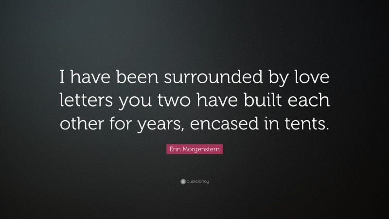 Erin Morgenstern Quote: “I have been surrounded by love letters you two have built each other for years, encased in tents.”