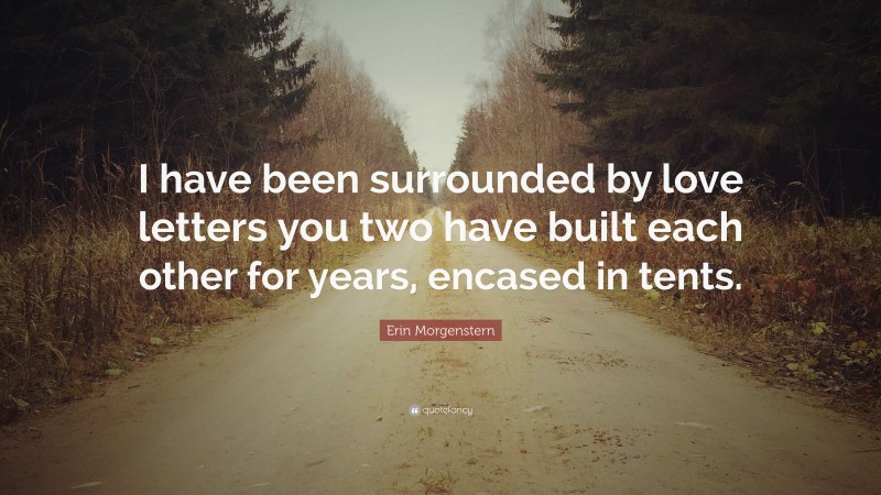 Erin Morgenstern Quote: “I have been surrounded by love letters you two have built each other for years, encased in tents.”