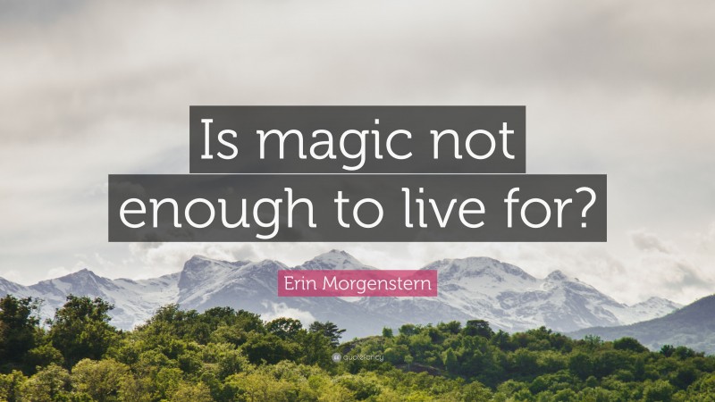 Erin Morgenstern Quote: “Is magic not enough to live for?”