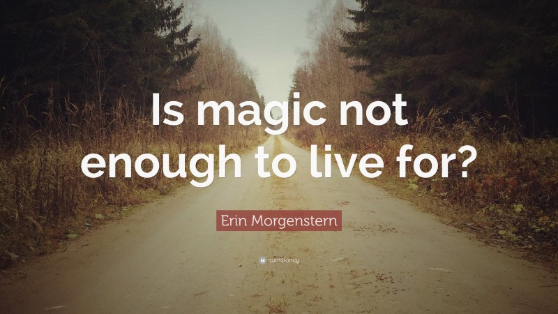 Erin Morgenstern Quote: “Is magic not enough to live for?”