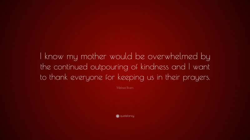 Melissa Rivers Quote: “I know my mother would be overwhelmed by the continued outpouring of kindness and I want to thank everyone for keeping us in their prayers.”