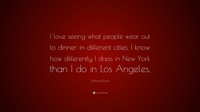 Melissa Rivers Quote: “I love seeing what people wear out to dinner in different cities. I know how differently I dress in New York than I do in Los Angeles.”