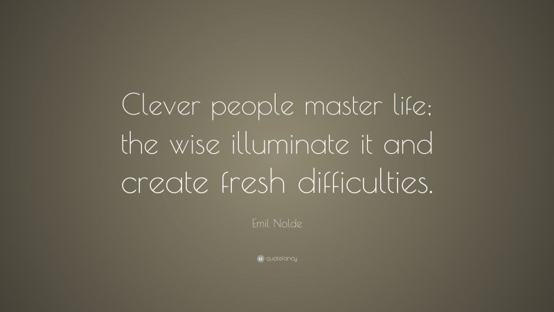 Emil Nolde Quote: “Clever people master life; the wise illuminate it and create fresh difficulties.”