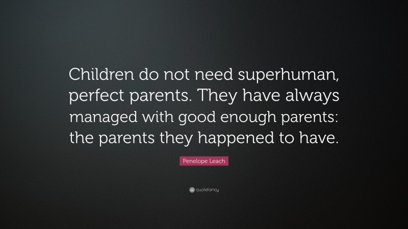 Penelope Leach Quote: “Children do not need superhuman, perfect parents. They have always managed with good enough parents: the parents they happened to have.”