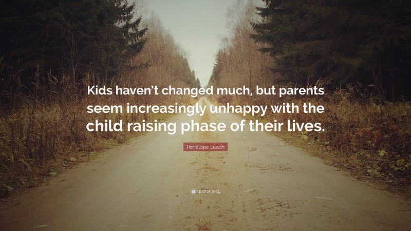 Penelope Leach Quote: “Kids haven’t changed much, but parents seem increasingly unhappy with the child raising phase of their lives.”