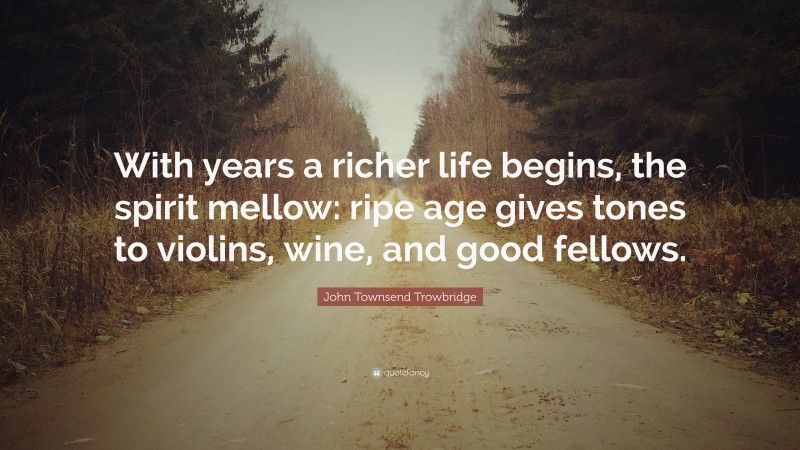 John Townsend Trowbridge Quote: “With years a richer life begins, the spirit mellow: ripe age gives tones to violins, wine, and good fellows.”