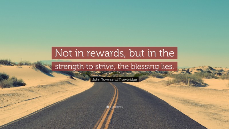 John Townsend Trowbridge Quote: “Not in rewards, but in the strength to strive, the blessing lies.”