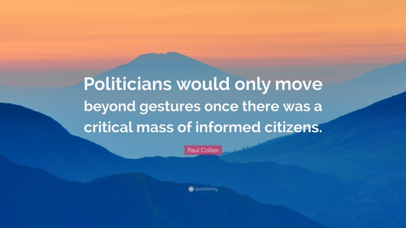 Paul Collier Quote: “Politicians would only move beyond gestures once there was a critical mass of informed citizens.”