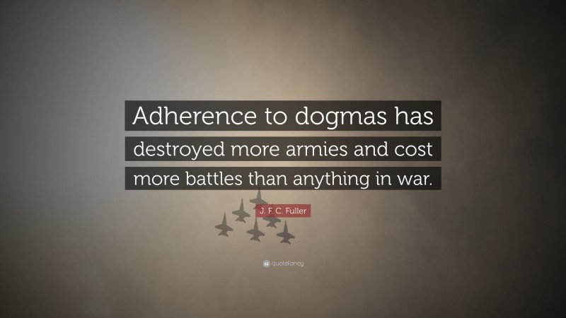 J. F. C. Fuller Quote: “Adherence to dogmas has destroyed more armies and cost more battles than anything in war.”