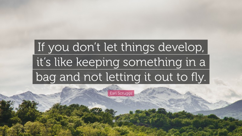 Earl Scruggs Quote: “If you don’t let things develop, it’s like keeping something in a bag and not letting it out to fly.”