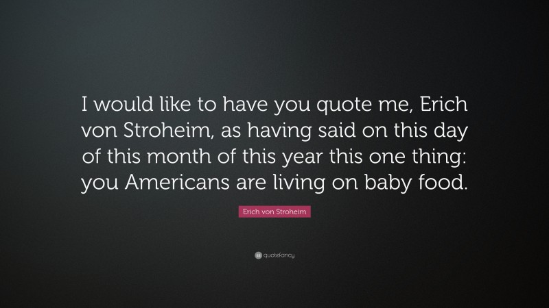 Erich von Stroheim Quote: “I would like to have you quote me, Erich von Stroheim, as having said on this day of this month of this year this one thing: you Americans are living on baby food.”