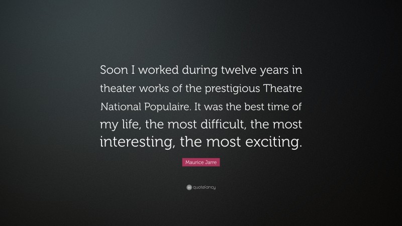 Maurice Jarre Quote: “Soon I worked during twelve years in theater works of the prestigious Theatre National Populaire. It was the best time of my life, the most difficult, the most interesting, the most exciting.”