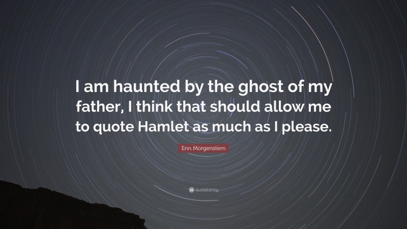 Erin Morgenstern Quote: “I am haunted by the ghost of my father, I think that should allow me to quote Hamlet as much as I please.”