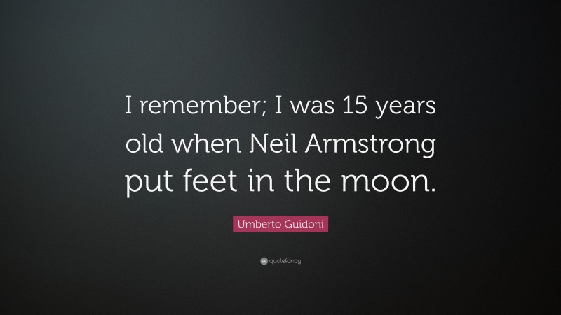 Umberto Guidoni Quote: “I remember; I was 15 years old when Neil Armstrong put feet in the moon.”