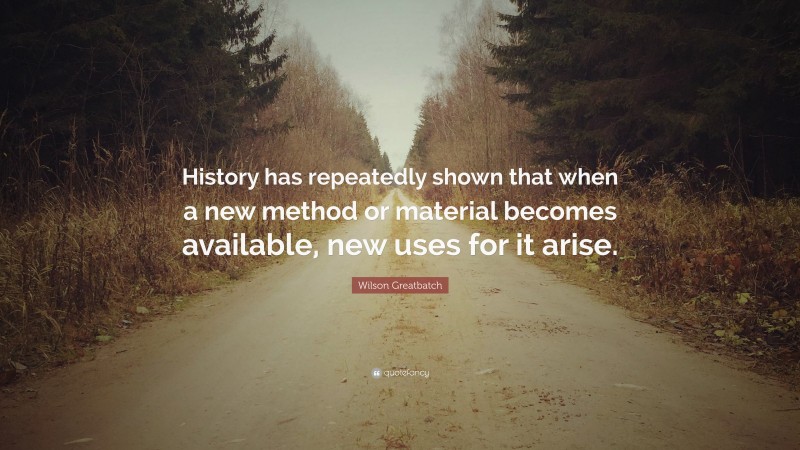 Wilson Greatbatch Quote: “History has repeatedly shown that when a new method or material becomes available, new uses for it arise.”