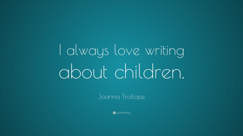 Joanna Trollope Quote: “I always love writing about children.”