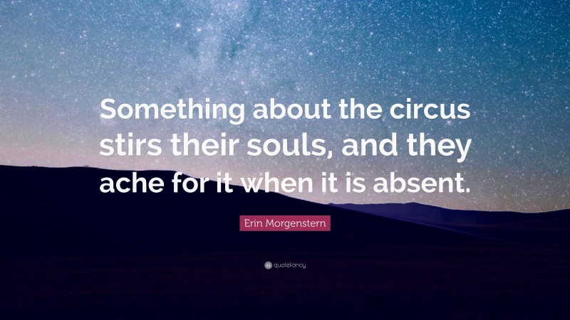 Erin Morgenstern Quote: “Something about the circus stirs their souls, and they ache for it when it is absent.”