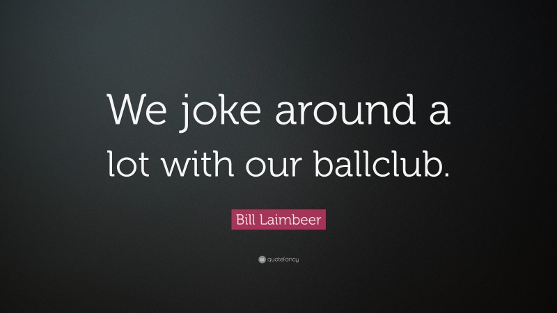 Bill Laimbeer Quote: “We joke around a lot with our ballclub.”