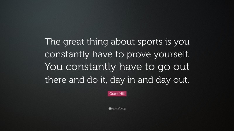Grant Hill Quote: “The great thing about sports is you constantly have to prove yourself. You constantly have to go out there and do it, day in and day out.”