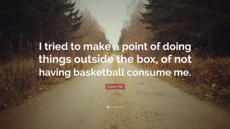 Grant Hill Quote: “I tried to make a point of doing things outside the box, of not having basketball consume me.”