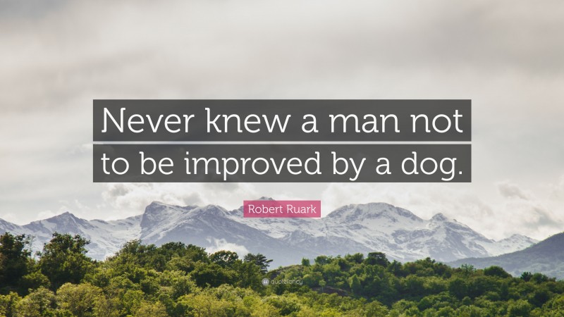 Robert Ruark Quote: “Never knew a man not to be improved by a dog.”