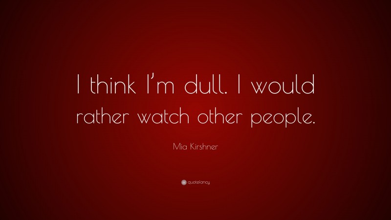Mia Kirshner Quote: “I think I’m dull. I would rather watch other people.”