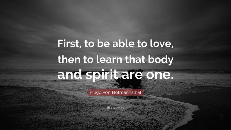 Hugo von Hofmannsthal Quote: “First, to be able to love, then to learn that body and spirit are one.”
