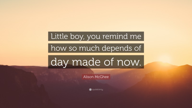 Alison McGhee Quote: “Little boy, you remind me how so much depends of day made of now.”