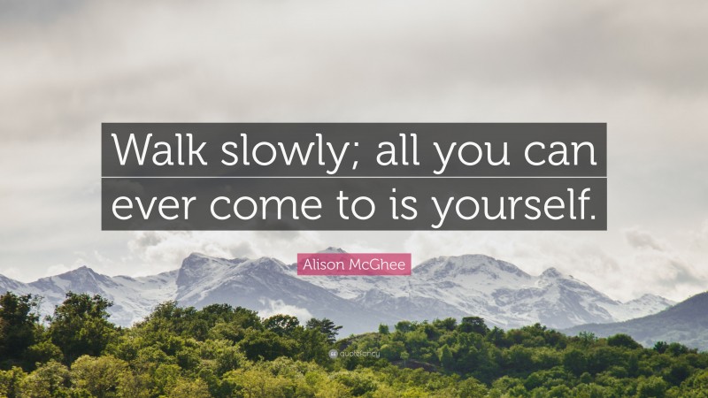 Alison McGhee Quote: “Walk slowly; all you can ever come to is yourself.”