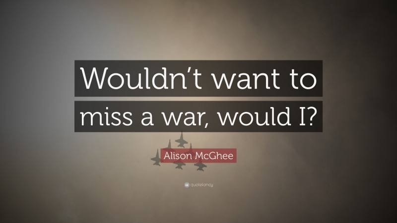 Alison McGhee Quote: “Wouldn’t want to miss a war, would I?”