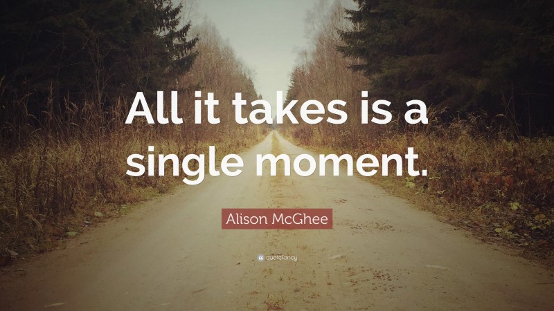 Alison McGhee Quote: “All it takes is a single moment.”
