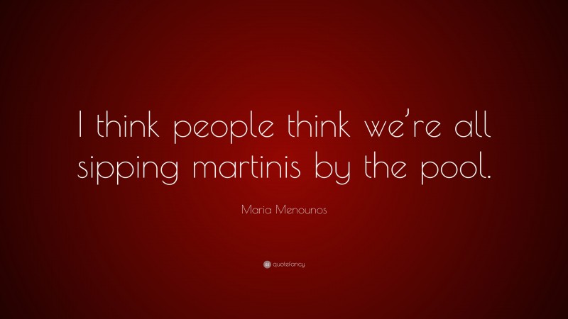 Maria Menounos Quote: “I think people think we’re all sipping martinis by the pool.”