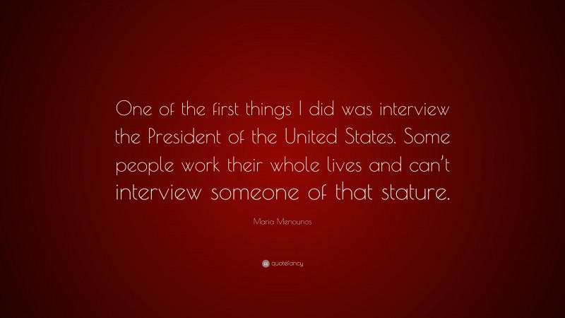 Maria Menounos Quote: “One of the first things I did was interview the President of the United States. Some people work their whole lives and can’t interview someone of that stature.”