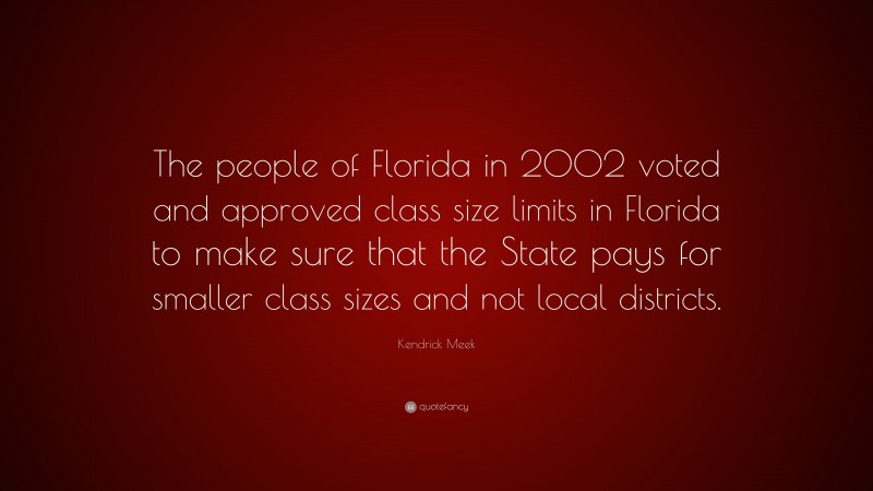 Kendrick Meek Quote: “The people of Florida in 2002 voted and approved class size limits in Florida to make sure that the State pays for smaller class sizes and not local districts.”