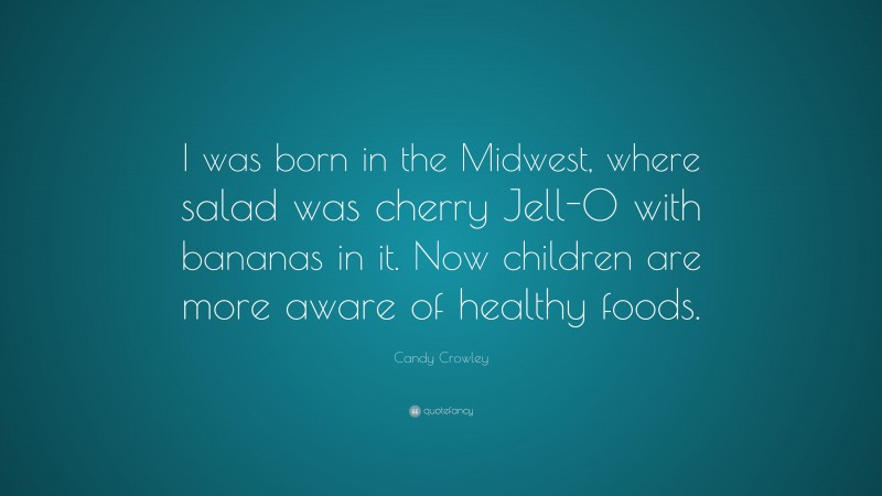 Candy Crowley Quote: “I was born in the Midwest, where salad was cherry Jell-O with bananas in it. Now children are more aware of healthy foods.”