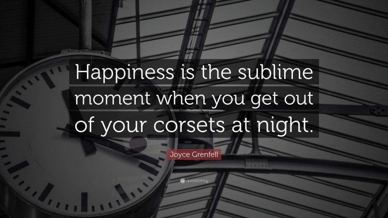 Joyce Grenfell Quote: “Happiness is the sublime moment when you get out of your corsets at night.”