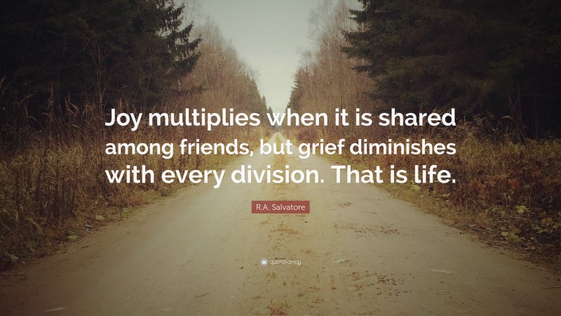 R.A. Salvatore Quote: “Joy multiplies when it is shared among friends, but grief diminishes with every division. That is life.”