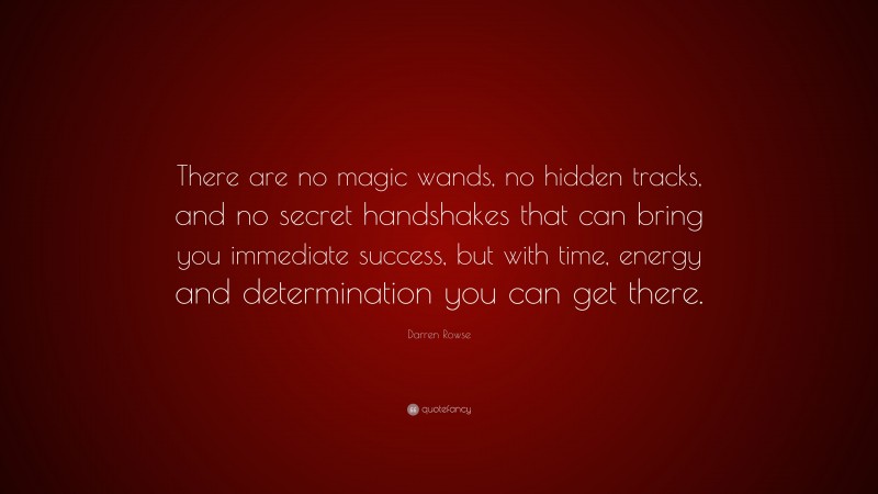 Darren Rowse Quote: “There are no magic wands, no hidden tracks, and no secret handshakes that can bring you immediate success, but with time, energy and determination you can get there.”