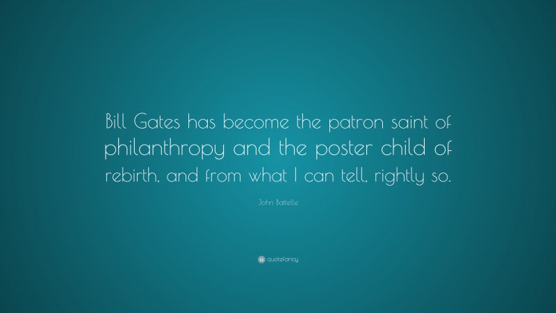 John Battelle Quote: “Bill Gates has become the patron saint of philanthropy and the poster child of rebirth, and from what I can tell, rightly so.”
